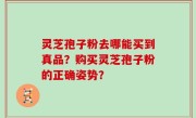 灵芝孢子粉去哪能买到真品？购买灵芝孢子粉的正确姿势？