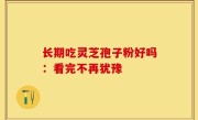 长期吃灵芝孢子粉好吗：看完不再犹豫