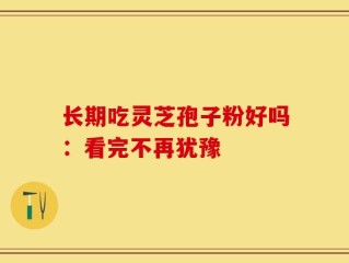 长期吃灵芝孢子粉好吗：看完不再犹豫