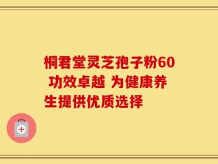 桐君堂灵芝孢子粉60 功效卓越 为健康养生提供优质选择