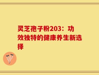 灵芝孢子粉203：功效独特的健康养生新选择