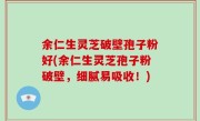 余仁生灵芝破壁孢子粉好(余仁生灵芝孢子粉破壁，细腻易吸收！)