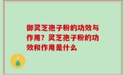 御灵芝孢子粉的功效与作用？灵芝孢子粉的功效和作用是什么