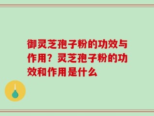御灵芝孢子粉的功效与作用？灵芝孢子粉的功效和作用是什么