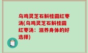 乌鸡灵芝石斛桂圆红枣汤(乌鸡灵芝石斛桂圆红枣汤：滋养身体的好选择)