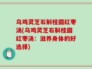 乌鸡灵芝石斛桂圆红枣汤(乌鸡灵芝石斛桂圆红枣汤：滋养身体的好选择)