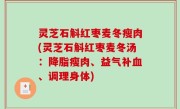 灵芝石斛红枣麦冬瘦肉(灵芝石斛红枣麦冬汤：降脂瘦肉、益气补血、调理身体)