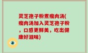 灵芝孢子粉煮瘦肉汤(瘦肉汤加入灵芝孢子粉，口感更鲜美，吃出健康好滋味)