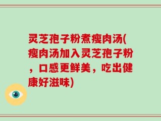 灵芝孢子粉煮瘦肉汤(瘦肉汤加入灵芝孢子粉，口感更鲜美，吃出健康好滋味)