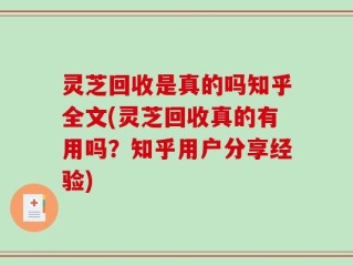 灵芝回收是真的吗知乎全文(灵芝回收真的有用吗？知乎用户分享经验)