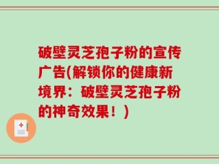 破壁灵芝孢子粉的宣传广告(解锁你的健康新境界：破壁灵芝孢子粉的神奇效果！)