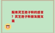 服用灵芝孢子粉的感言？灵芝孢子粉朋友圈文案