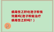 病毒性乙肝吃孢子粉有效果吗(孢子粉能治疗病毒性乙肝吗？)