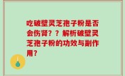 吃破壁灵芝孢子粉是否会伤肾？？解析破壁灵芝孢子粉的功效与副作用？