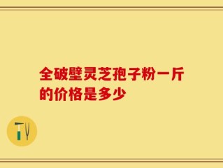 全破壁灵芝孢子粉一斤的价格是多少