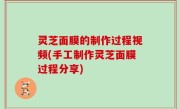 灵芝面膜的制作过程视频(手工制作灵芝面膜过程分享)