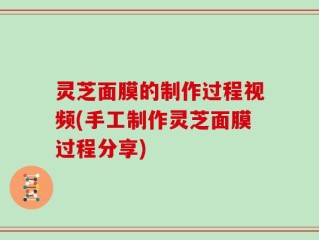 灵芝面膜的制作过程视频(手工制作灵芝面膜过程分享)