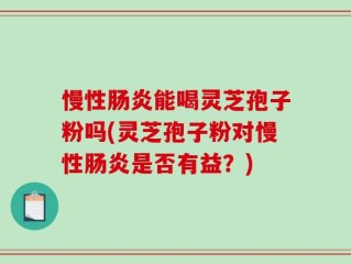 慢性肠炎能喝灵芝孢子粉吗(灵芝孢子粉对慢性肠炎是否有益？)