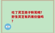吃了灵芝孢子粉耳鸣？野生灵芝有药用价值吗？