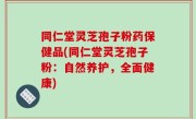 同仁堂灵芝孢子粉药保健品(同仁堂灵芝孢子粉：自然养护，全面健康)