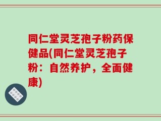 同仁堂灵芝孢子粉药保健品(同仁堂灵芝孢子粉：自然养护，全面健康)