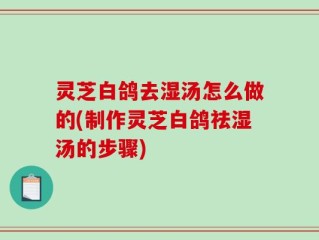 灵芝白鸽去湿汤怎么做的(制作灵芝白鸽祛湿汤的步骤)
