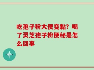 吃孢子粉大便变黏？喝了灵芝孢子粉便秘是怎么回事