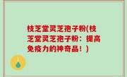 枝芝堂灵芝孢子粉(枝芝堂灵芝孢子粉：提高免疫力的神奇品！)