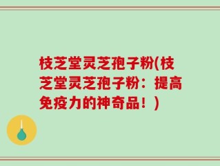 枝芝堂灵芝孢子粉(枝芝堂灵芝孢子粉：提高免疫力的神奇品！)