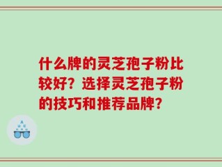 什么牌的灵芝孢子粉比较好？选择灵芝孢子粉的技巧和推荐品牌？