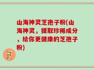 山海神灵芝孢子粉(山海神灵，提取珍稀成分，给你更健康的芝孢子粉)