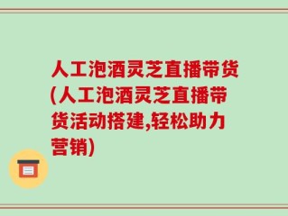人工泡酒灵芝直播带货(人工泡酒灵芝直播带货活动搭建,轻松助力营销)