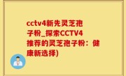 cctv4新先灵芝孢子粉_探索CCTV4推荐的灵芝孢子粉：健康新选择)