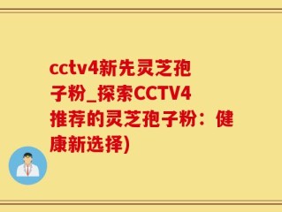 cctv4新先灵芝孢子粉_探索CCTV4推荐的灵芝孢子粉：健康新选择)