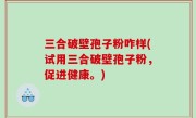 三合破壁孢子粉咋样(试用三合破壁孢子粉，促进健康。)