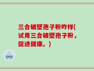 三合破壁孢子粉咋样(试用三合破壁孢子粉，促进健康。)