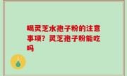 喝灵芝水孢子粉的注意事项？灵芝孢子粉能吃吗