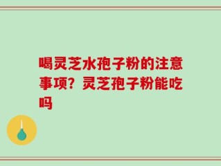 喝灵芝水孢子粉的注意事项？灵芝孢子粉能吃吗