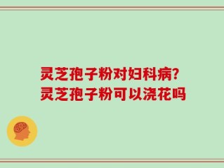 灵芝孢子粉对妇科病？灵芝孢子粉可以浇花吗