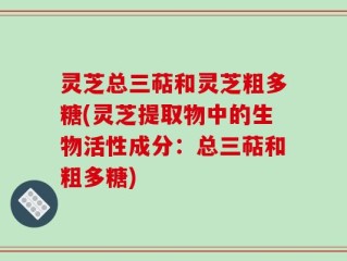灵芝总三萜和灵芝粗多糖(灵芝提取物中的生物活性成分：总三萜和粗多糖)
