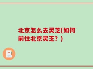 北京怎么去灵芝(如何前往北京灵芝？)