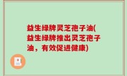 益生绿牌灵芝孢子油(益生绿牌推出灵芝孢子油，有效促进健康)