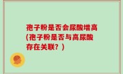 孢子粉是否会尿酸增高(孢子粉是否与高尿酸存在关联？)