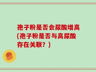 孢子粉是否会尿酸增高(孢子粉是否与高尿酸存在关联？)