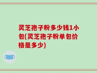 灵芝孢子粉多少钱1小包(灵芝孢子粉单包价格是多少)