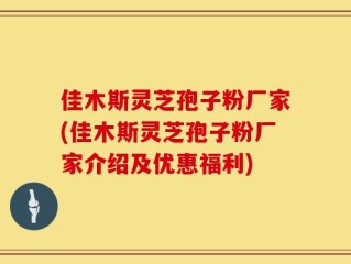 佳木斯灵芝孢子粉厂家(佳木斯灵芝孢子粉厂家介绍及优惠福利)