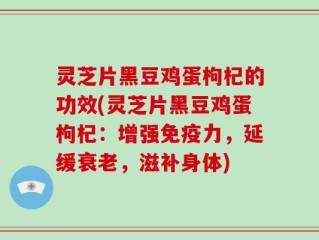 灵芝片黑豆鸡蛋枸杞的功效(灵芝片黑豆鸡蛋枸杞：增强免疫力，延缓衰老，滋补身体)