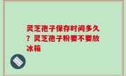 灵芝孢子保存时间多久？灵芝孢子粉要不要放冰箱