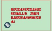 新灵芝水和灵芝水的区别(新品上市：深度对比新灵芝水和传统灵芝水)