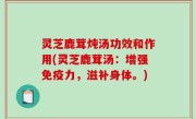 灵芝鹿茸炖汤功效和作用(灵芝鹿茸汤：增强免疫力，滋补身体。)